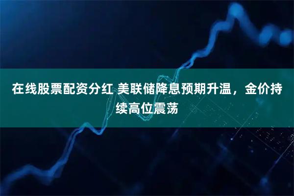 在线股票配资分红 美联储降息预期升温，金价持续高位震荡