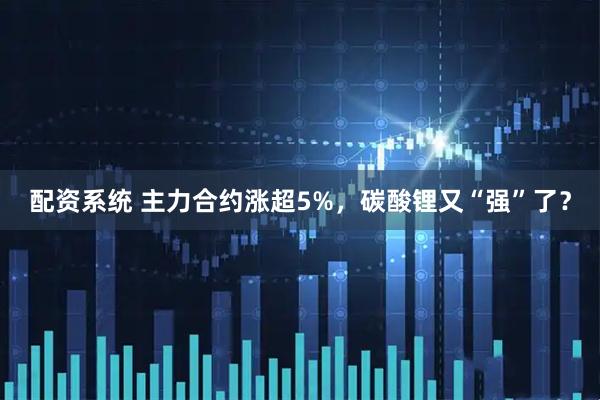 配资系统 主力合约涨超5%，碳酸锂又“强”了？