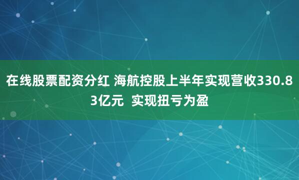 在线股票配资分红 海航控股上半年实现营收330.83亿元  实现扭亏为盈