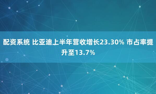 配资系统 比亚迪上半年营收增长23.30% 市占率提升至13.7%
