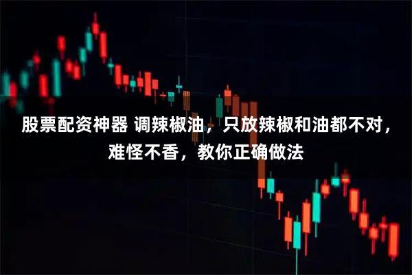 股票配资神器 调辣椒油，只放辣椒和油都不对，难怪不香，教你正确做法