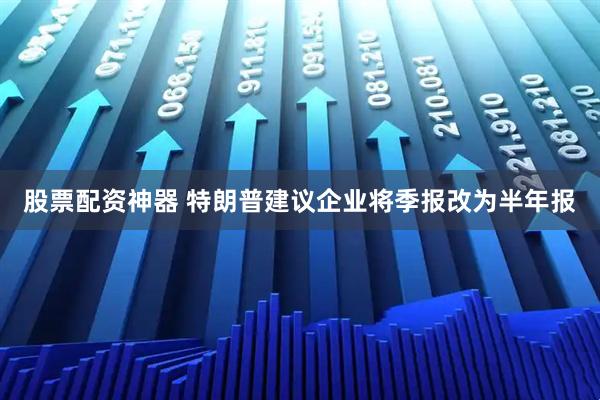 股票配资神器 特朗普建议企业将季报改为半年报